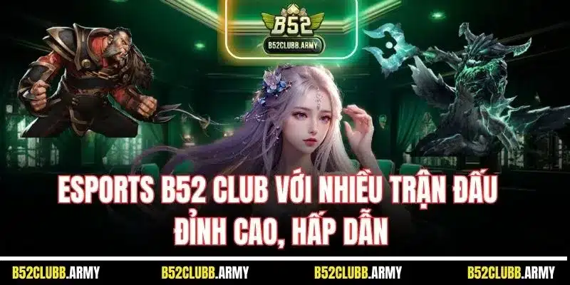 ESports B52 Club với nhiều trận đấu đỉnh cao, hấp dẫn