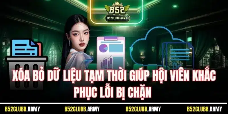 B52 Club Bị Chặn? Nguyên Nhân, Cách Khắc Phục An Toàn, Hiệu Quả 4 Xóa bỏ dữ liệu tạm thời giúp hội viên khắc phục lỗi bị chặn