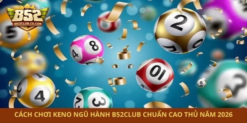 Cách Chơi Keno Ngũ Hành B52club Chuẩn Cao Thủ Năm 2026